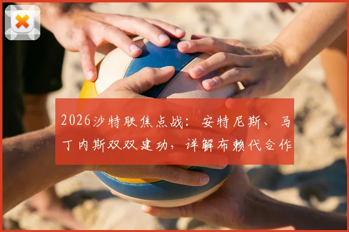 2026沙特联焦点战：安特尼斯、马丁内斯双双建功，详解布赖代合作1-1战平利雅得体育全过程与赛后分析