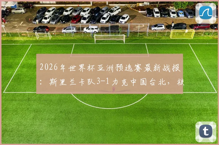 2026年世界杯亚洲预选赛最新战报：斯里兰卡队3-1力克中国台北，核心球员R.苏雷什传射建功主导比赛