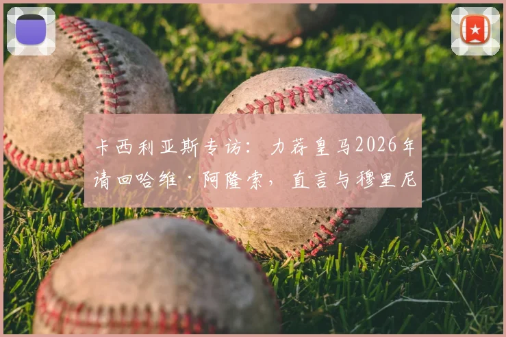 卡西利亚斯专访：力荐皇马2026年请回哈维·阿隆索，直言与穆里尼奥共事是巨大挑战
