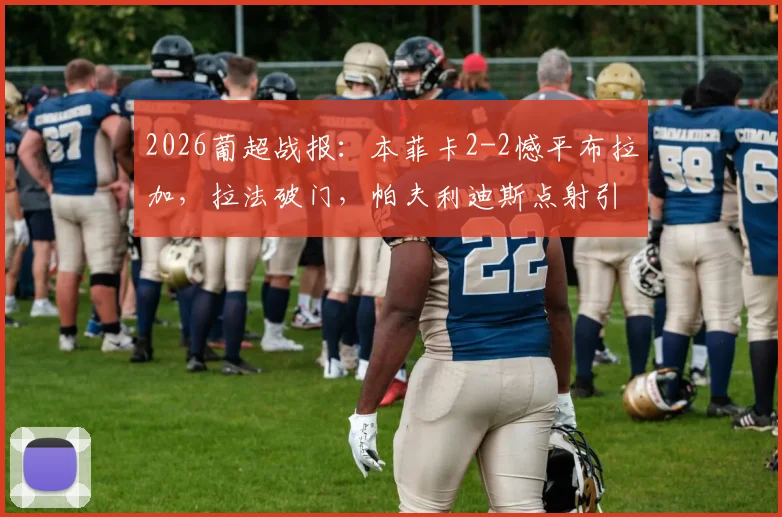 2026葡超战报：本菲卡2-2憾平布拉加，拉法破门，帕夫利迪斯点射引热议