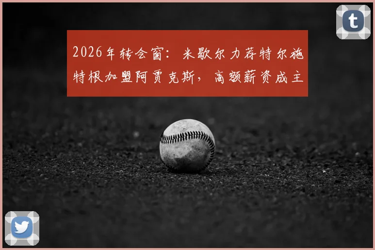 2026年转会窗:米歇尔力荐特尔施特根加盟阿贾克斯,高额薪资成主要障碍,巴萨门将未来去向分析