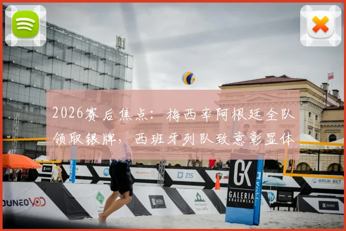 2026赛后焦点：梅西率阿根廷全队领取银牌，西班牙列队致意彰显体育精神全记录