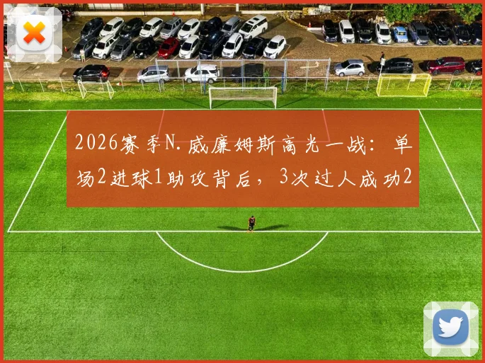 2026赛季N.威廉姆斯高光一战:单场2进球1助攻背后,3次过人成功2次的关键作用解析