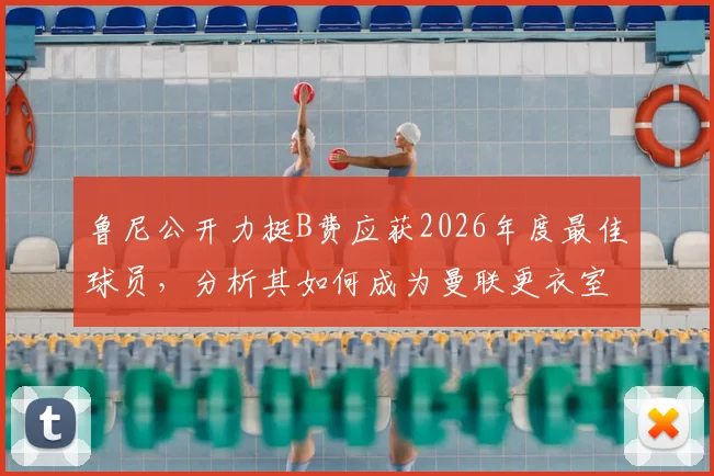 鲁尼公开力挺B费应获2026年度最佳球员，分析其如何成为曼联更衣室的完美榜样