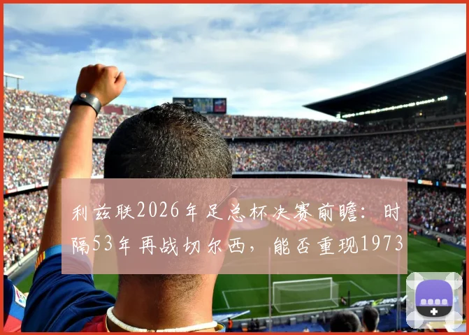 利兹联2026年足总杯决赛前瞻:时隔53年再战切尔西,能否重现1973年辉煌?