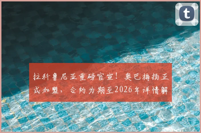 拉科鲁尼亚重磅官宣！奥巴梅扬正式加盟，合约为期至2026年详情解读