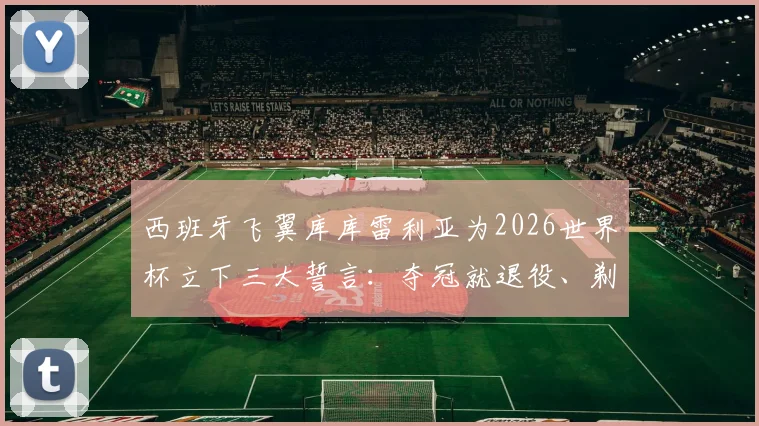 西班牙飞翼库库雷利亚为2026世界杯立下三大誓言：夺冠就退役、剃光头、将恩里克文上身，球迷热议其决心与代价