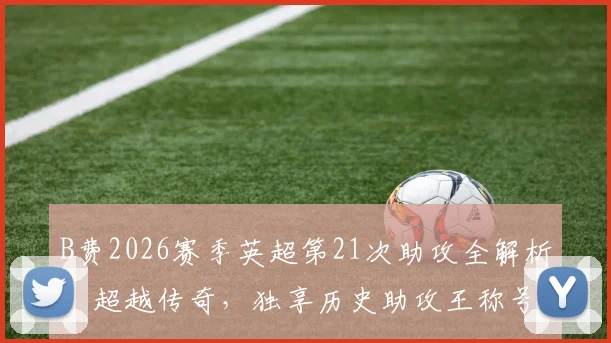 B费2026赛季英超第21次助攻全解析：超越传奇，独享历史助攻王称号背后的故事
