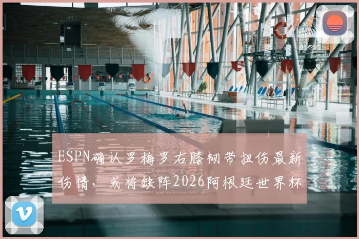 ESPN确认罗梅罗右膝韧带扭伤最新伤情,或将缺阵2026阿根廷世界杯首战,后防线影响分析