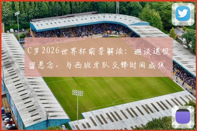 C罗2026世界杯前景解读:避谈退役留悬念,与西班牙队交锋时间成焦点
