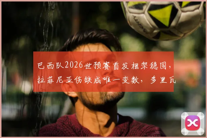 巴西队2026世预赛首发框架稳固，拉菲尼亚伤缺成唯一变数，多里瓦尔以不变应万变