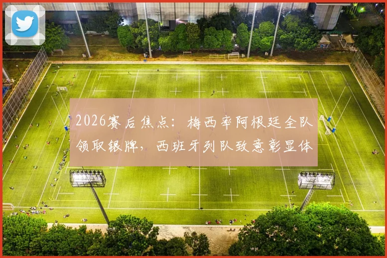 2026赛后焦点:梅西率阿根廷全队领取银牌,西班牙列队致意彰显体育精神全记录
