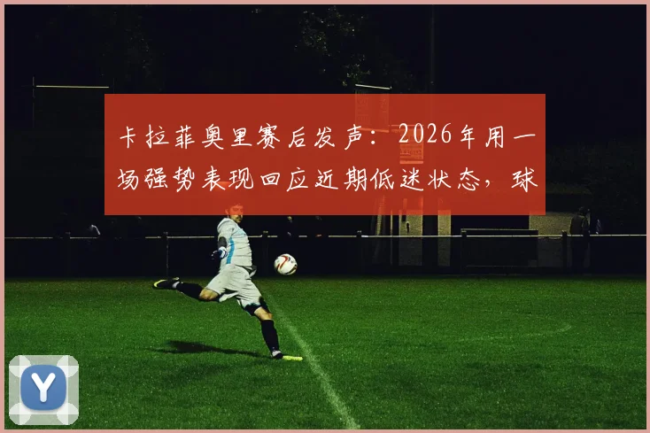 卡拉菲奥里赛后发声：2026年用一场强势表现回应近期低迷状态，球队未来展望