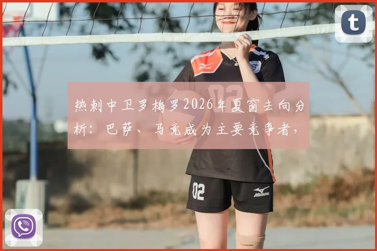 热刺中卫罗梅罗2026年夏窗去向分析：巴萨、马竞成为主要竞争者，潜在转会费与替代者引援前瞻