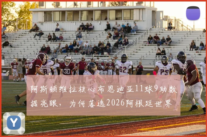 阿斯顿维拉核心布恩迪亚11球9助数据亮眼，为何落选2026阿根廷世界杯名单引热议，斯卡洛尼选人标准再受审视