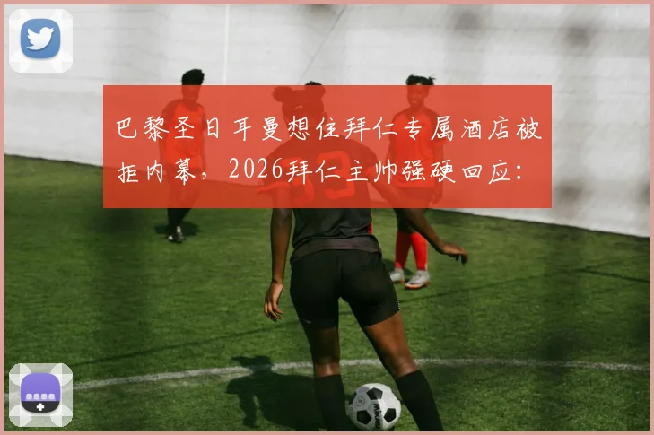 巴黎圣日耳曼想住拜仁专属酒店被拒内幕，2026拜仁主帅强硬回应：这是慕尼黑！