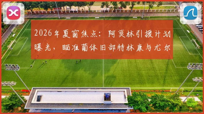 2026年夏窗焦点：阿莫林引援计划曝光，瞄准葡体旧部特林康与尤尔曼德