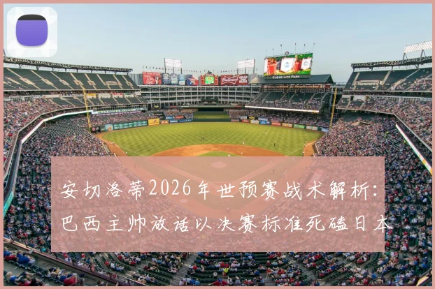 安切洛蒂2026年世预赛战术解析:巴西主帅放话以决赛标准死磕日本,核心内马尔伤病情况成最大变数