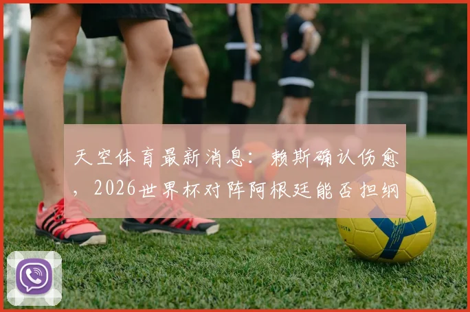 天空体育最新消息：赖斯确认伤愈，2026世界杯对阵阿根廷能否担纲首发引关注