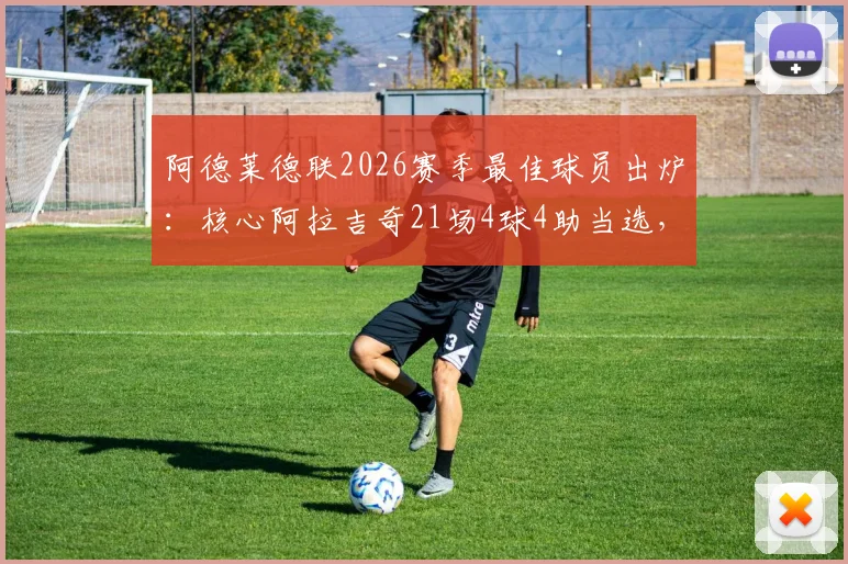 阿德莱德联2026赛季最佳球员出炉：核心阿拉吉奇21场4球4助当选，附球员数据深度解读