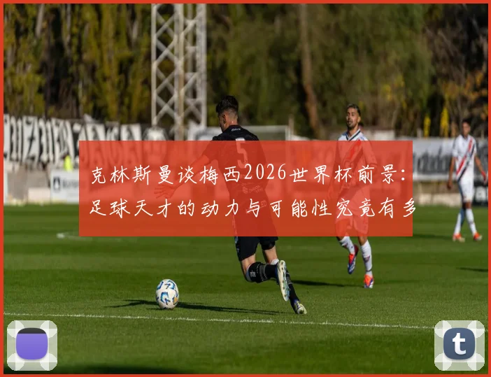 克林斯曼谈梅西2026世界杯前景：足球天才的动力与可能性究竟有多大？