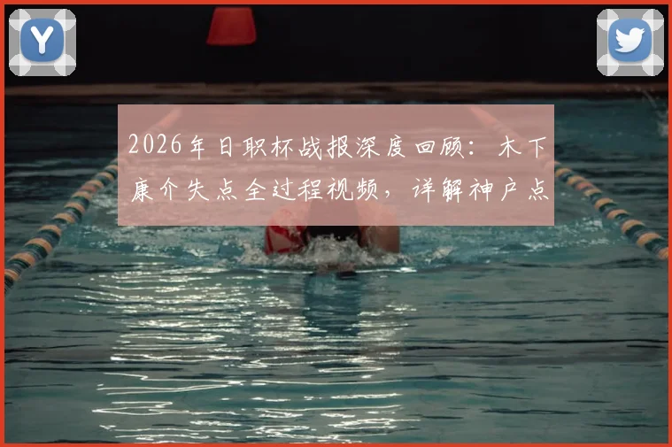 2026年日职杯战报深度回顾:木下康介失点全过程视频,详解神户点球5-4、总比分6-5淘汰广岛全解析