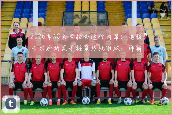 2026年AC米兰转会运作内幕：老板卡尔迪纳莱手握最终批准权，详解红鸟资本转会决策流程与政策影响