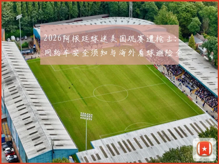2026阿根廷球迷美国观赛遭枪击:网约车安全须知与海外看球避险全指南