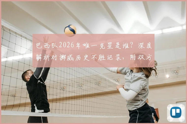 巴西队2026年唯一克星是谁？深度解析对挪威历史不胜记录，附双方交锋全数据盘点