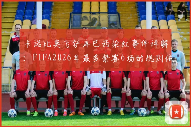 卡诺比奥飞铲库巴西染红事件详解：FIFA2026年最多禁赛6场的规则依据、球员伤情与球队影响分析