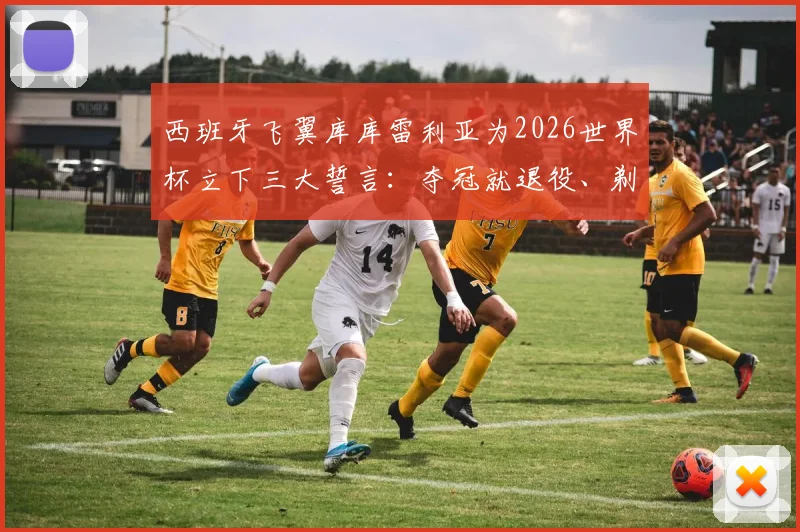 西班牙飞翼库库雷利亚为2026世界杯立下三大誓言：夺冠就退役、剃光头、将恩里克文上身，球迷热议其决心与代价