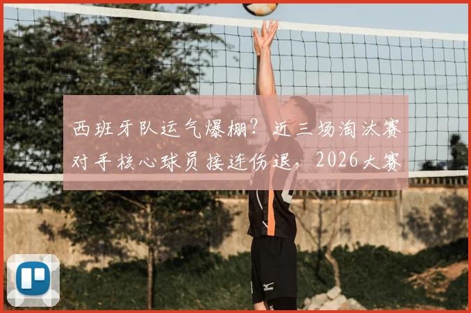 西班牙队运气爆棚？近三场淘汰赛对手核心球员接连伤退，2026大赛晋级之路详解