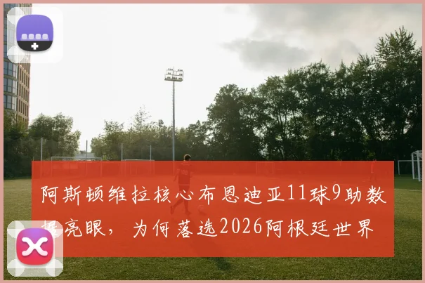 阿斯顿维拉核心布恩迪亚11球9助数据亮眼,为何落选2026阿根廷世界杯名单引热议,斯卡洛尼选人标准再受审视
