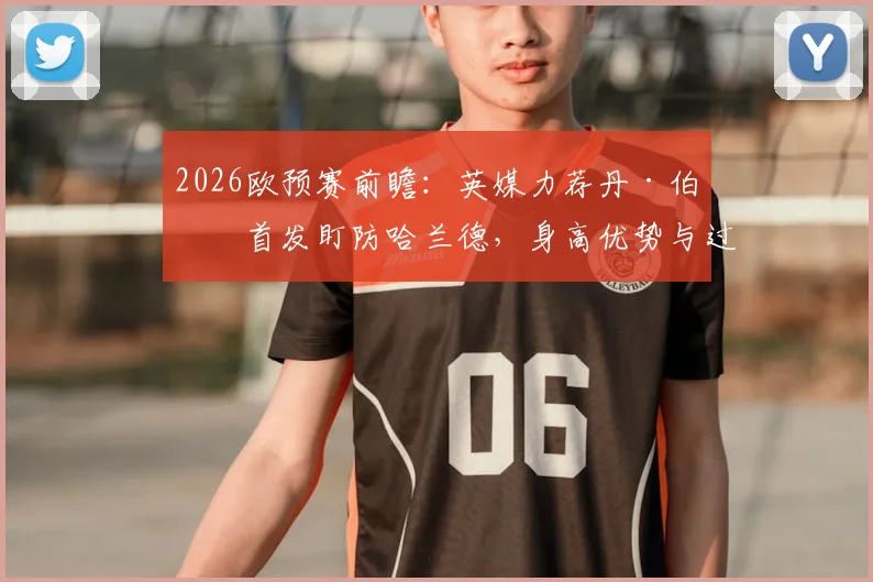 2026欧预赛前瞻:英媒力荐丹·伯恩首发盯防哈兰德,身高优势与过往交手纪录成关键,附英格兰对阵挪威阵容预测