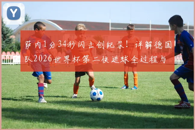 萨内1分34秒闪击创纪录！详解德国队2026世界杯第二快进球全过程与历史排名