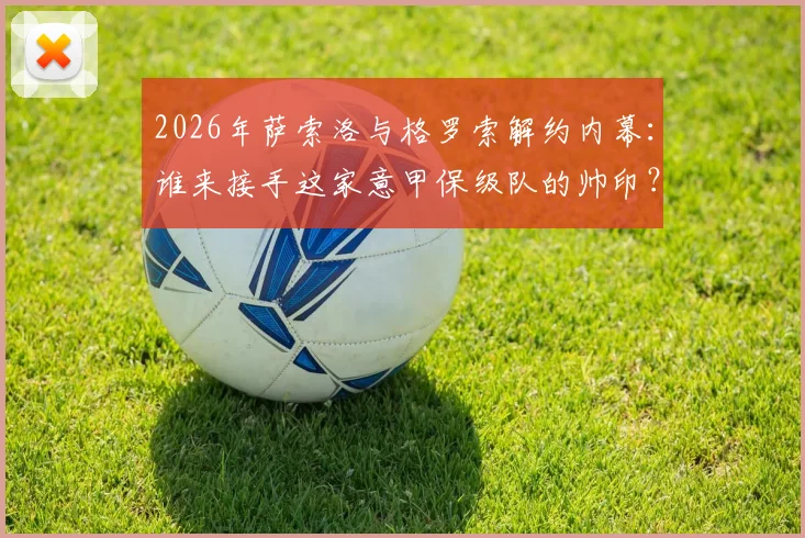2026年萨索洛与格罗索解约内幕:谁来接手这家意甲保级队的帅印?