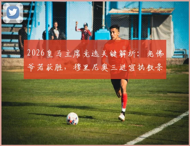 2026皇马主席竞选关键解析：老佛爷若获胜，穆里尼奥三进宫执教条件与球队前景全展望