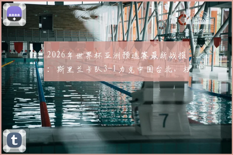 2026年世界杯亚洲预选赛最新战报：斯里兰卡队3-1力克中国台北，核心球员R.苏雷什传射建功主导比赛