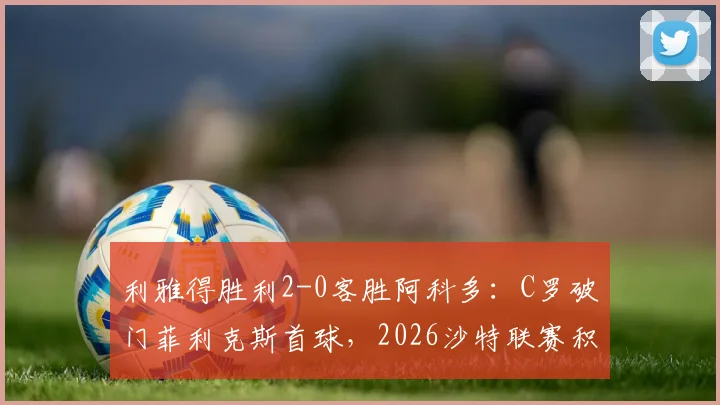 利雅得胜利2-0客胜阿科多：C罗破门菲利克斯首球，2026沙特联赛积分紧追