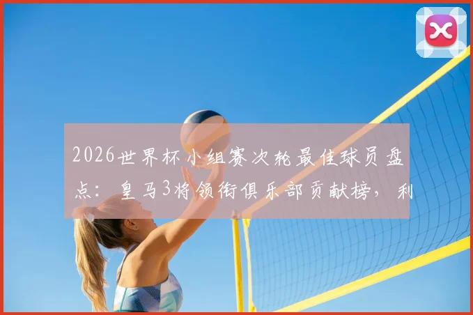 2026世界杯小组赛次轮最佳球员盘点:皇马3将领衔俱乐部贡献榜,利物浦双星紧随其后