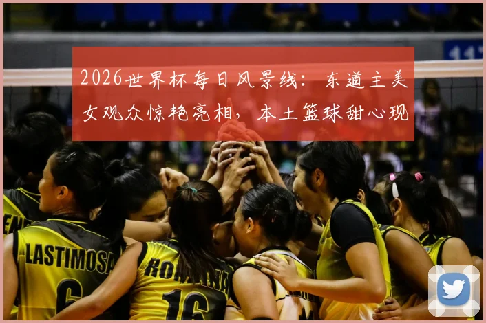 2026世界杯每日风景线:东道主美女观众惊艳亮相,本土篮球甜心现场助阵引爆话题