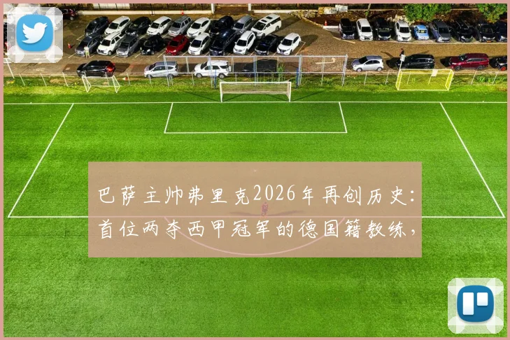 巴萨主帅弗里克2026年再创历史：首位两夺西甲冠军的德国籍教练，他的巴萨生涯与执教理念解析