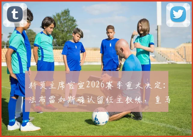 科莫主席官宣2026赛季重大决定:法布雷加斯确认留任主教练,皇马外租新星尼科·帕斯未来去向分析