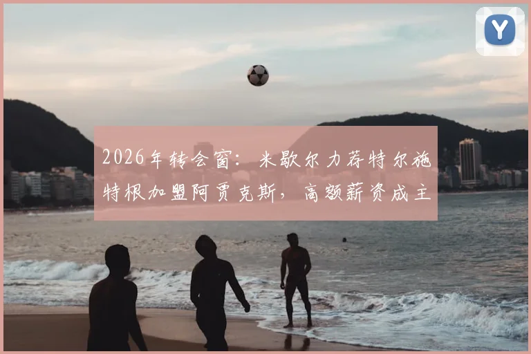 2026年转会窗：米歇尔力荐特尔施特根加盟阿贾克斯，高额薪资成主要障碍，巴萨门将未来去向分析