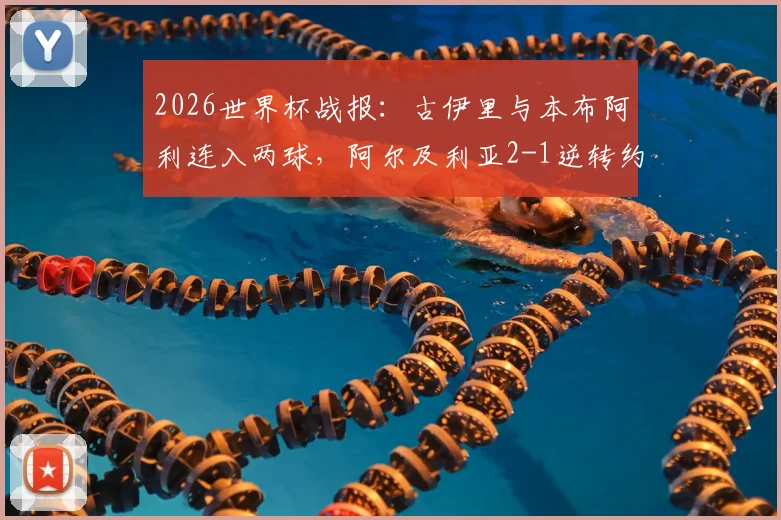 2026世界杯战报：古伊里与本布阿利连入两球，阿尔及利亚2-1逆转约旦，附比赛集锦与球队出线分析