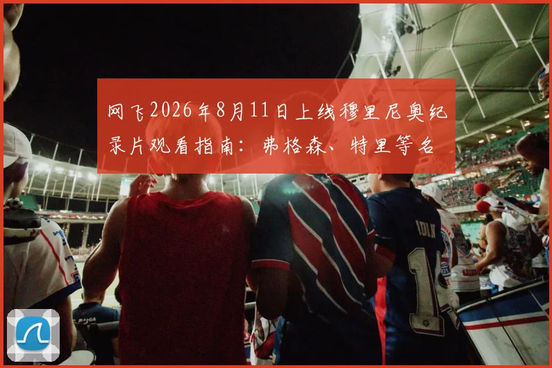 网飞2026年8月11日上线穆里尼奥纪录片观看指南：弗格森、特里等名宿阵容全解析与观看平台测评