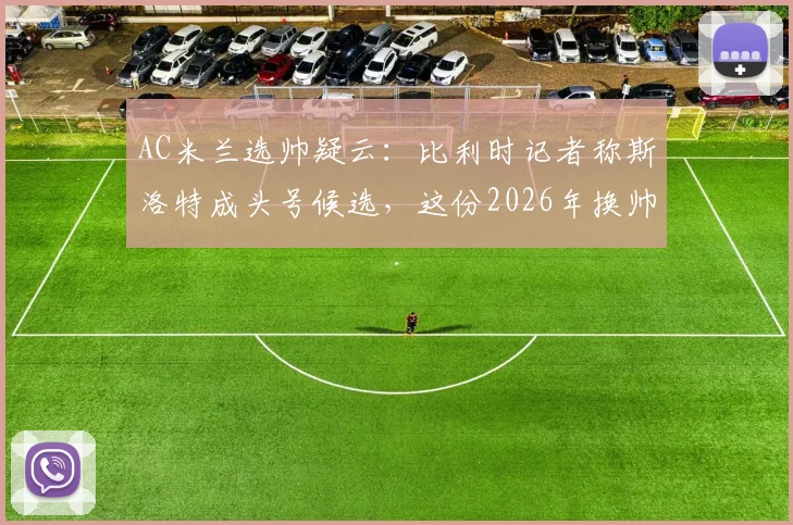AC米兰选帅疑云：比利时记者称斯洛特成头号候选，这份2026年换帅名单靠谱吗？附详细分析与人选评估