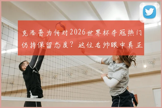 克洛普为何对2026世界杯夺冠热门仍持保留态度？这位名帅眼中真正的“征服”标准是什么