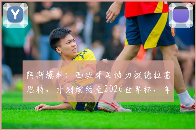 阿斯爆料：西班牙足协力挺德拉富恩特，计划续约至2026世界杯，年薪成焦点