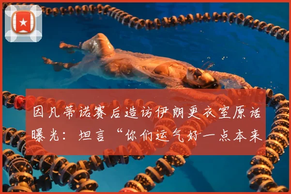因凡蒂诺赛后造访伊朗更衣室原话曝光：坦言“你们运气好一点本来可以赢球”引发热议